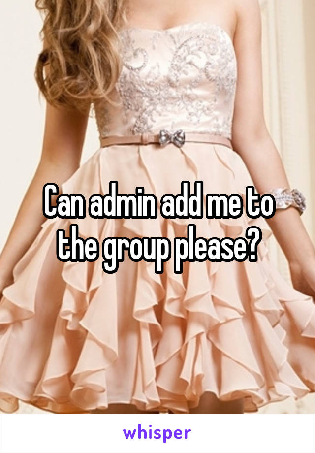 Can admin add me to the group please?