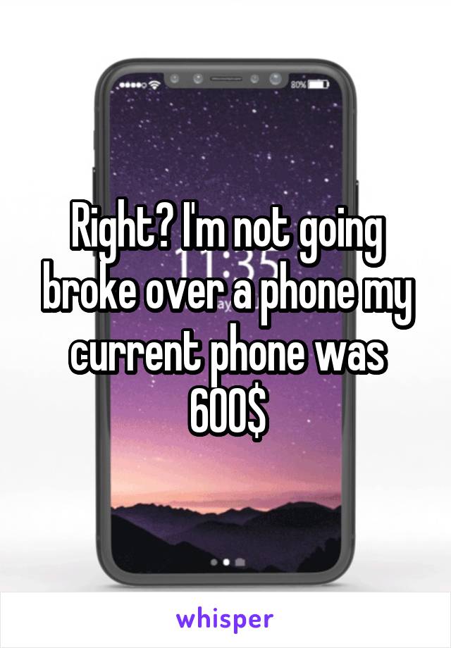 Right? I'm not going broke over a phone my current phone was 600$