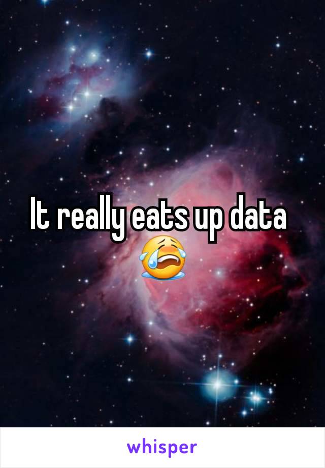 It really eats up data 
😭