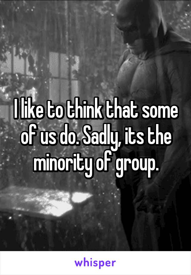 I like to think that some of us do. Sadly, its the minority of group.