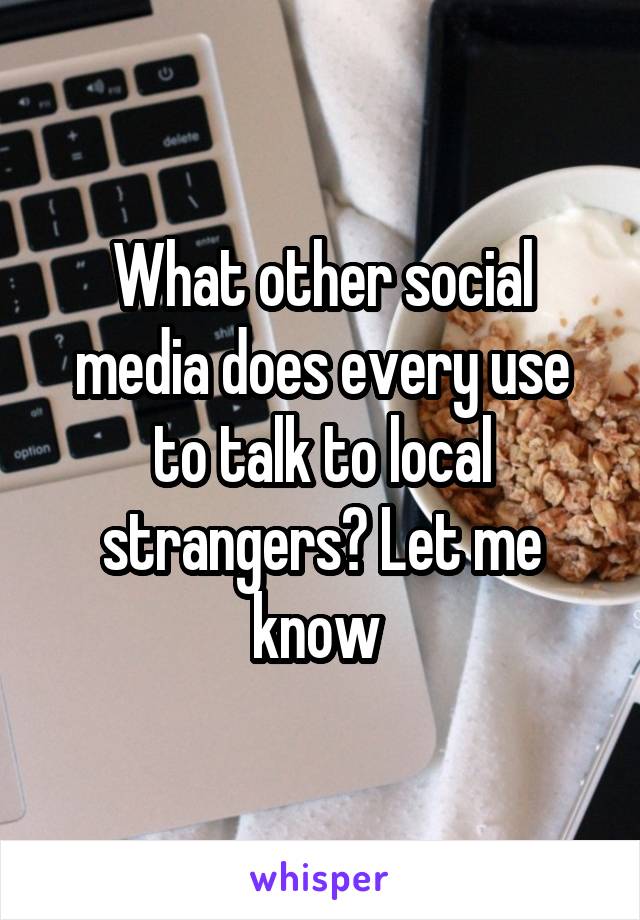 What other social media does every use to talk to local strangers? Let me know 