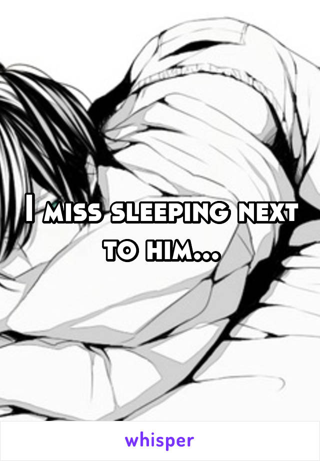 I miss sleeping next to him...