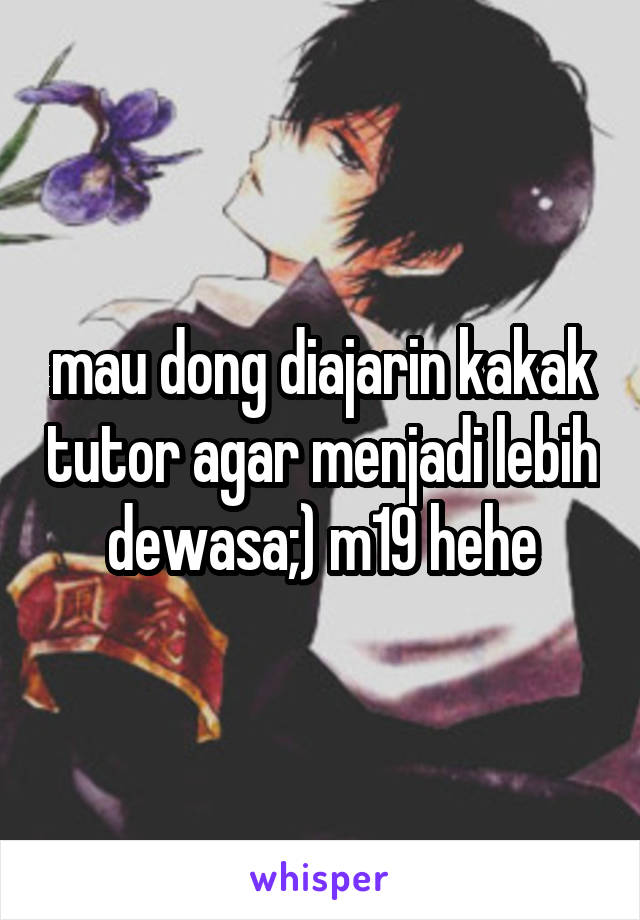 mau dong diajarin kakak tutor agar menjadi lebih dewasa;) m19 hehe