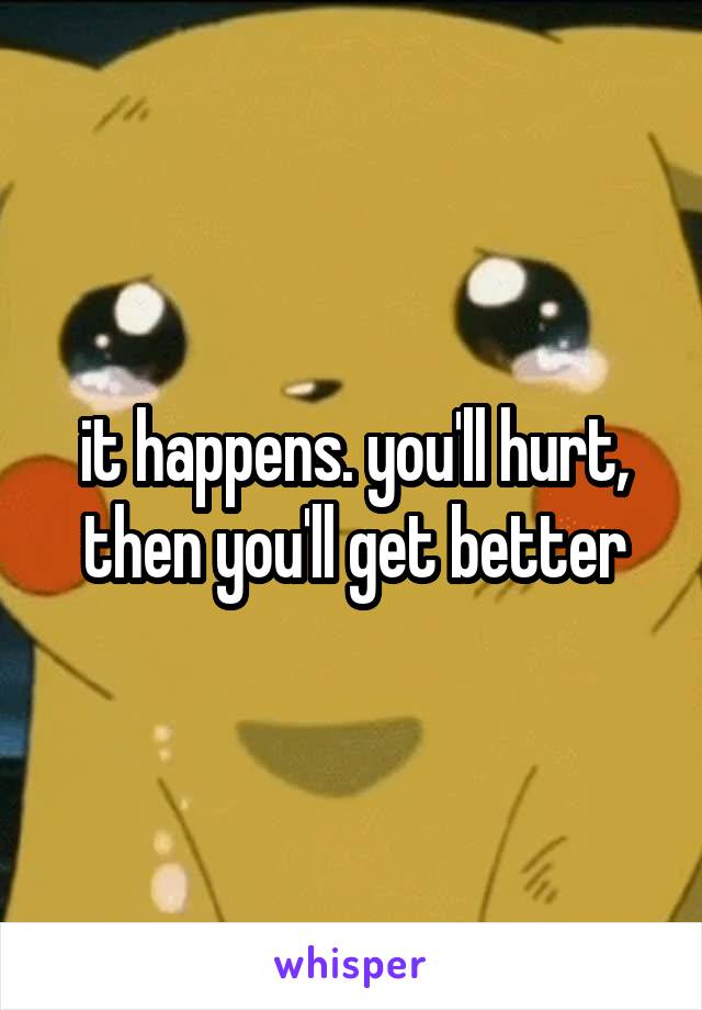 it happens. you'll hurt, then you'll get better