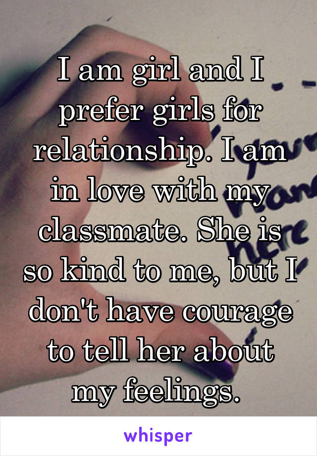 I am girl and I prefer girls for relationship. I am in love with my classmate. She is so kind to me, but I don't have courage to tell her about my feelings. 