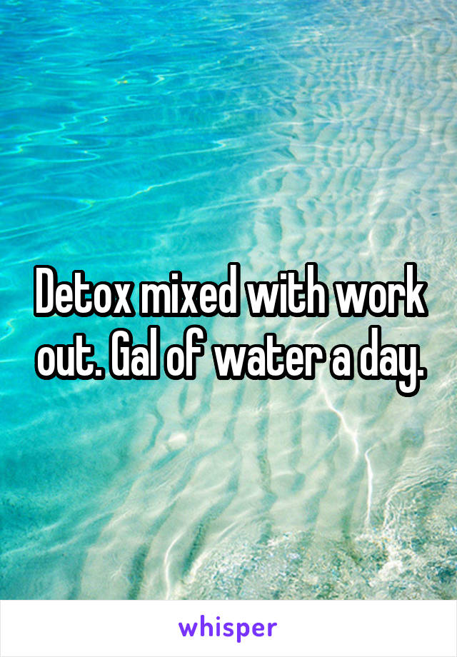 Detox mixed with work out. Gal of water a day.