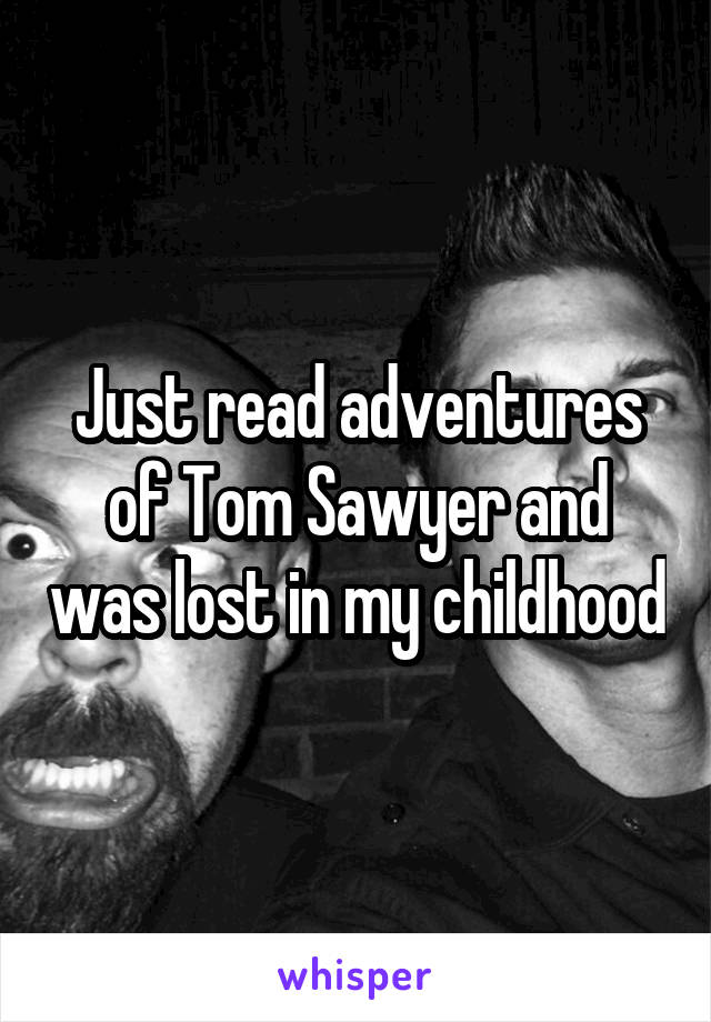 Just read adventures of Tom Sawyer and was lost in my childhood