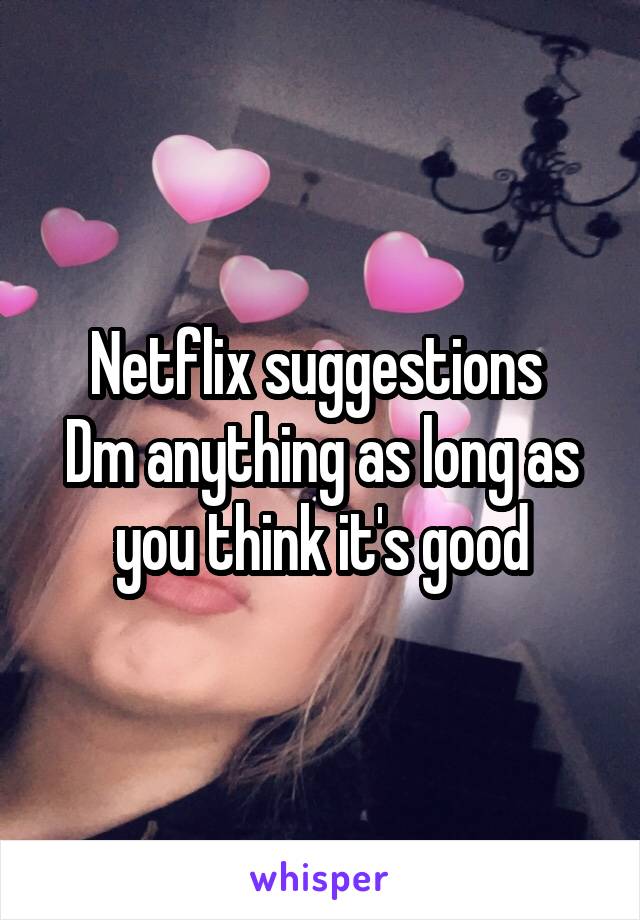 Netflix suggestions 
Dm anything as long as you think it's good