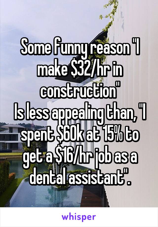 Some funny reason "I make $32/hr in construction"
Is less appealing than, "I spent $60k at 15% to get a $16/hr job as a dental assistant".