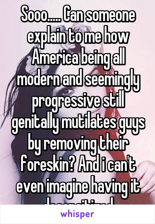 Sooo..... Can someone explain to me how America being all modern and seemingly progressive still genitally mutilates guys by removing their foreskin? And i can't even imagine having it desensitized