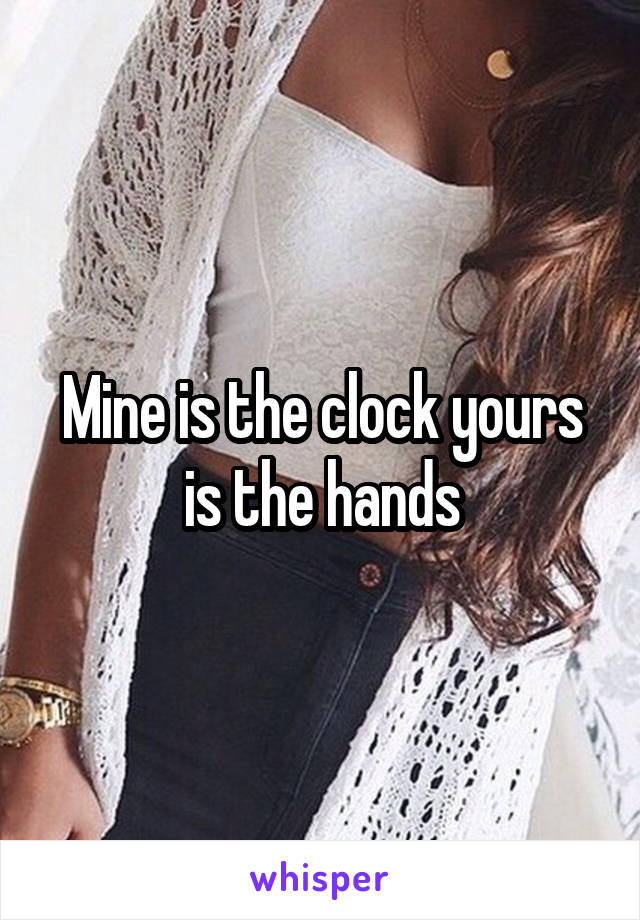 Mine is the clock yours is the hands