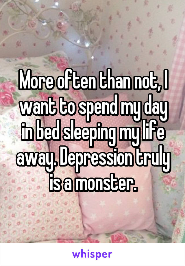 More often than not, I want to spend my day in bed sleeping my life away. Depression truly is a monster.