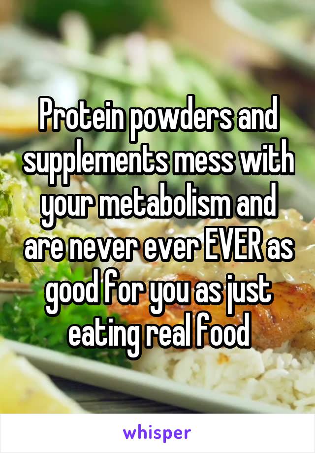 Protein powders and supplements mess with your metabolism and are never ever EVER as good for you as just eating real food