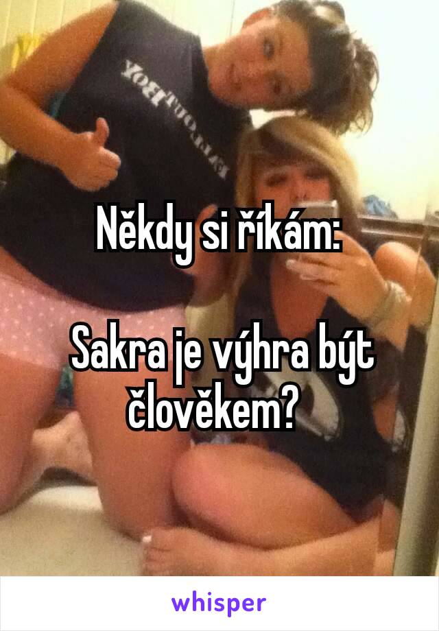 Někdy si říkám:

 Sakra je výhra být člověkem? 