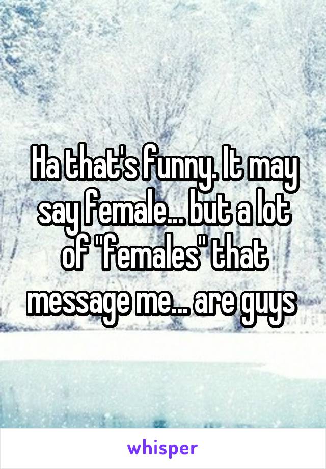 Ha that's funny. It may say female... but a lot of "females" that message me... are guys 