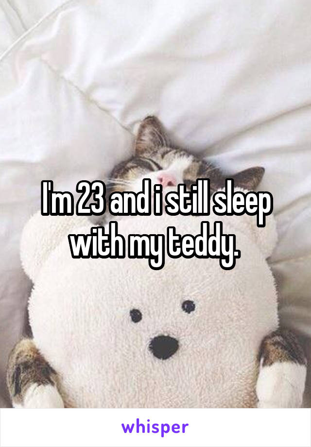 I'm 23 and i still sleep with my teddy. 