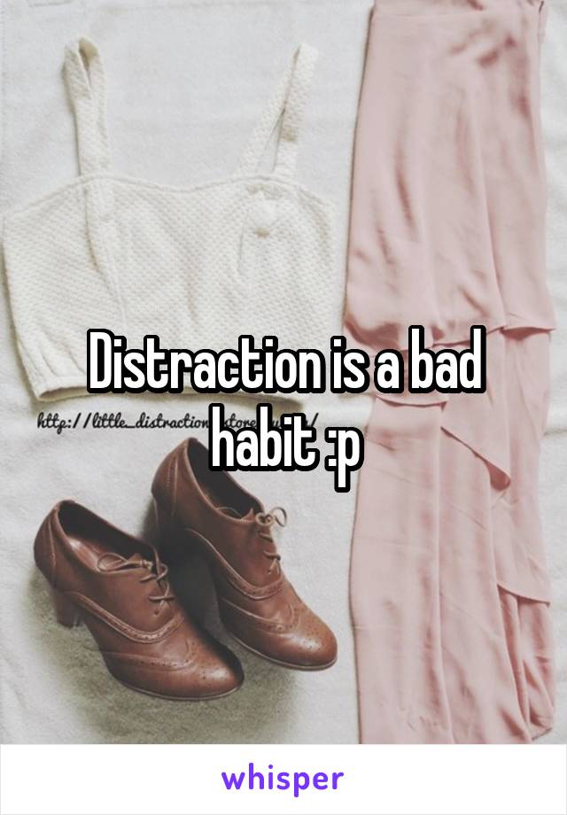 Distraction is a bad habit :p