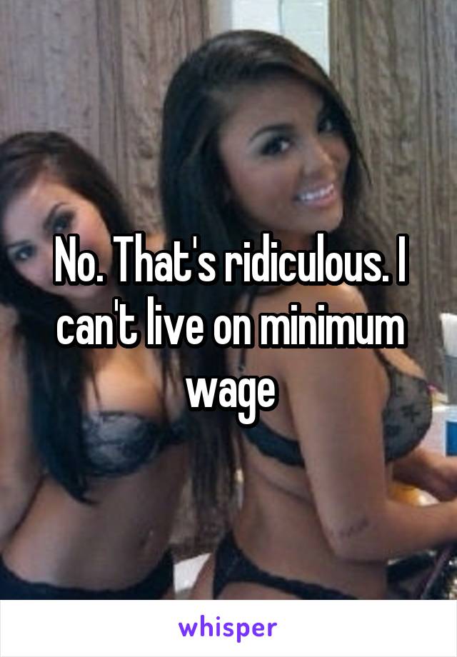 No. That's ridiculous. I can't live on minimum wage