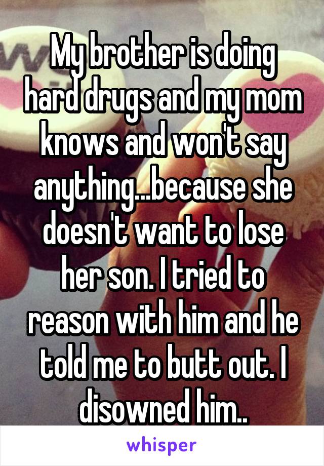 My brother is doing hard drugs and my mom knows and won't say anything...because she doesn't want to lose her son. I tried to reason with him and he told me to butt out. I disowned him..