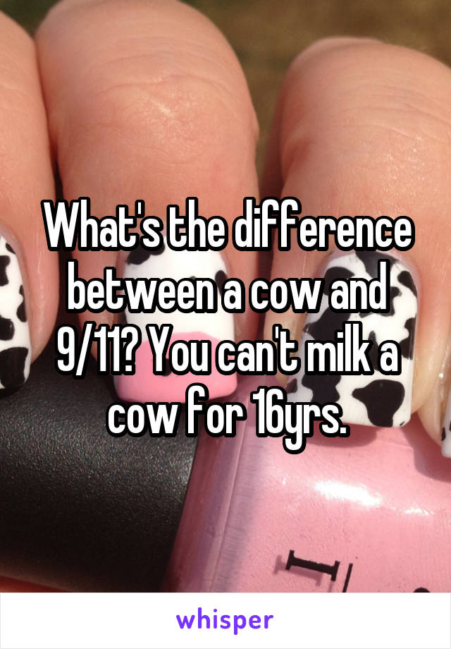 What's the difference between a cow and 9/11? You can't milk a cow for 16yrs.