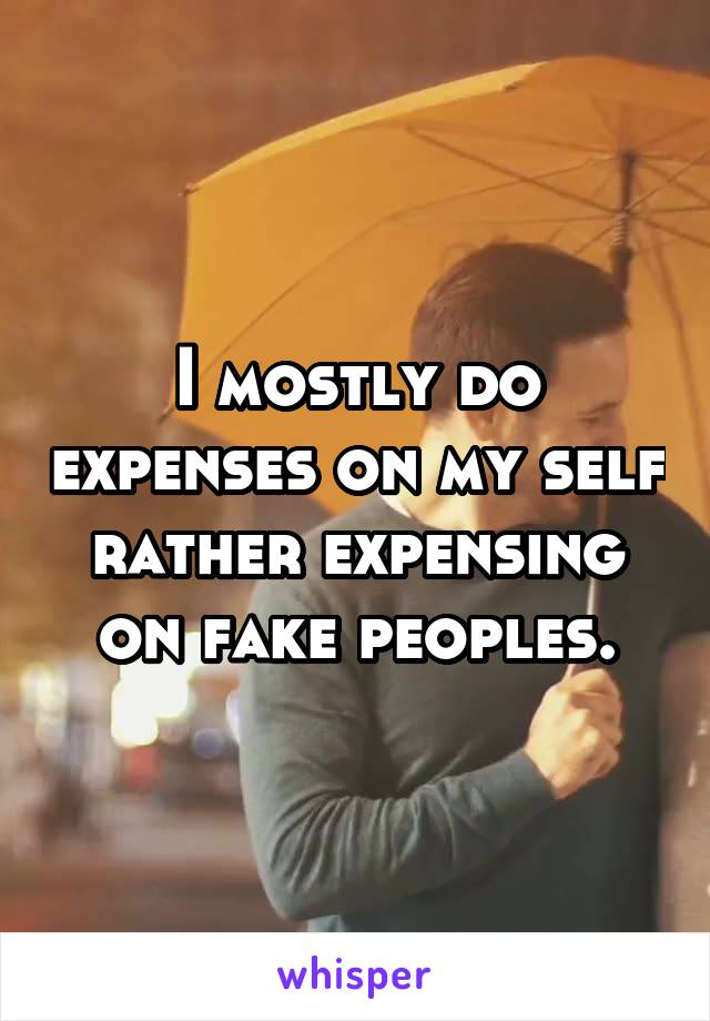 I mostly do expenses on my self rather expensing on fake peoples.