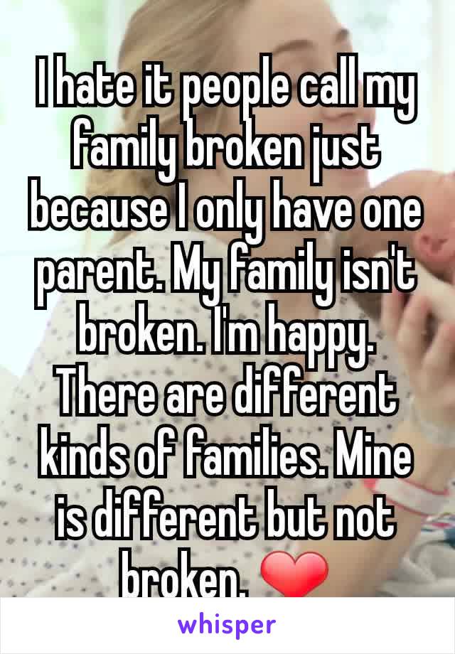 I hate it people call my family broken just because I only have one parent. My family isn't broken. I'm happy. There are different kinds of families. Mine is different but not broken. ❤