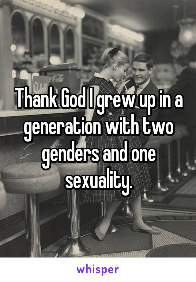 Thank God I grew up in a generation with two genders and one sexuality.