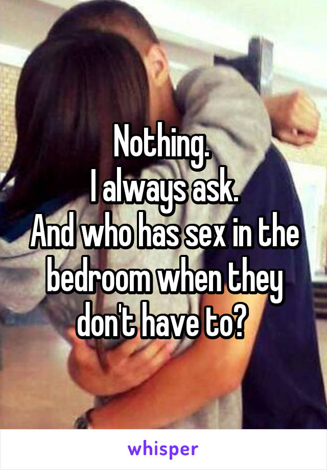 Nothing. 
I always ask.
And who has sex in the bedroom when they don't have to? 