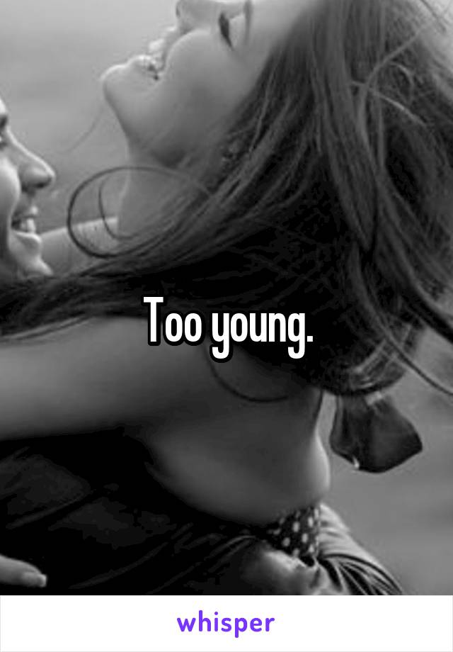 Too young.