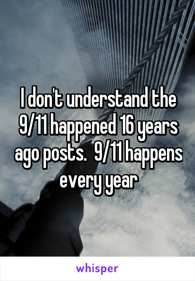 I don't understand the 9/11 happened 16 years ago posts.  9/11 happens every year