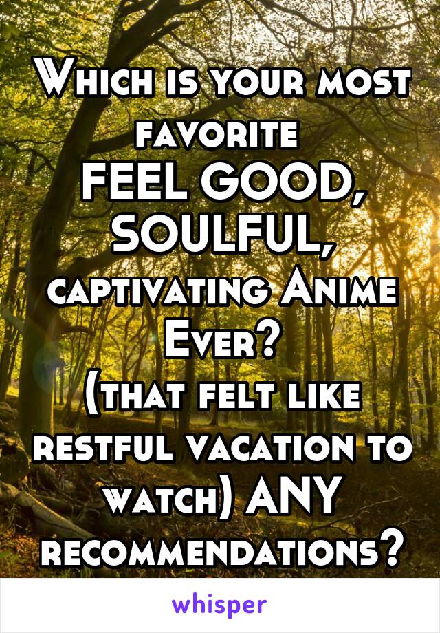 Which is your most favorite 
FEEL GOOD, SOULFUL, captivating Anime Ever?
(that felt like restful vacation to watch) ANY recommendations?