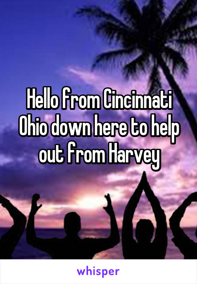 Hello from Cincinnati Ohio down here to help out from Harvey
