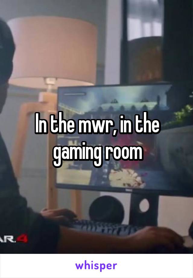 In the mwr, in the gaming room