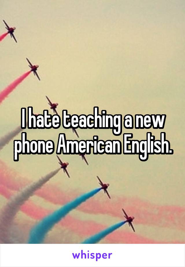 I hate teaching a new phone American English.