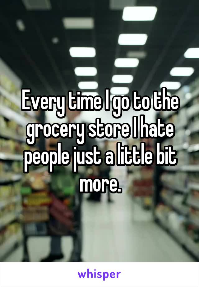 Every time I go to the grocery store I hate people just a little bit more.