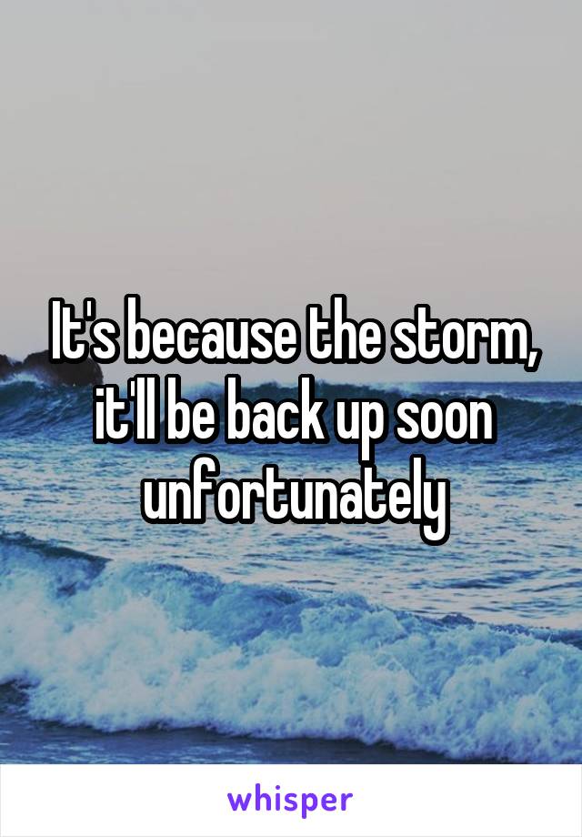 It's because the storm, it'll be back up soon unfortunately