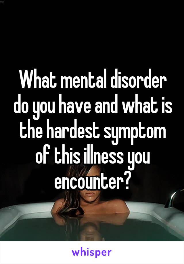 What mental disorder do you have and what is the hardest symptom of this illness you encounter?