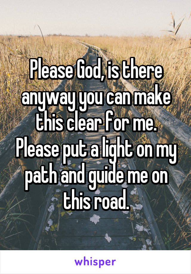 Please God, is there anyway you can make this clear for me. Please put a light on my path and guide me on this road.