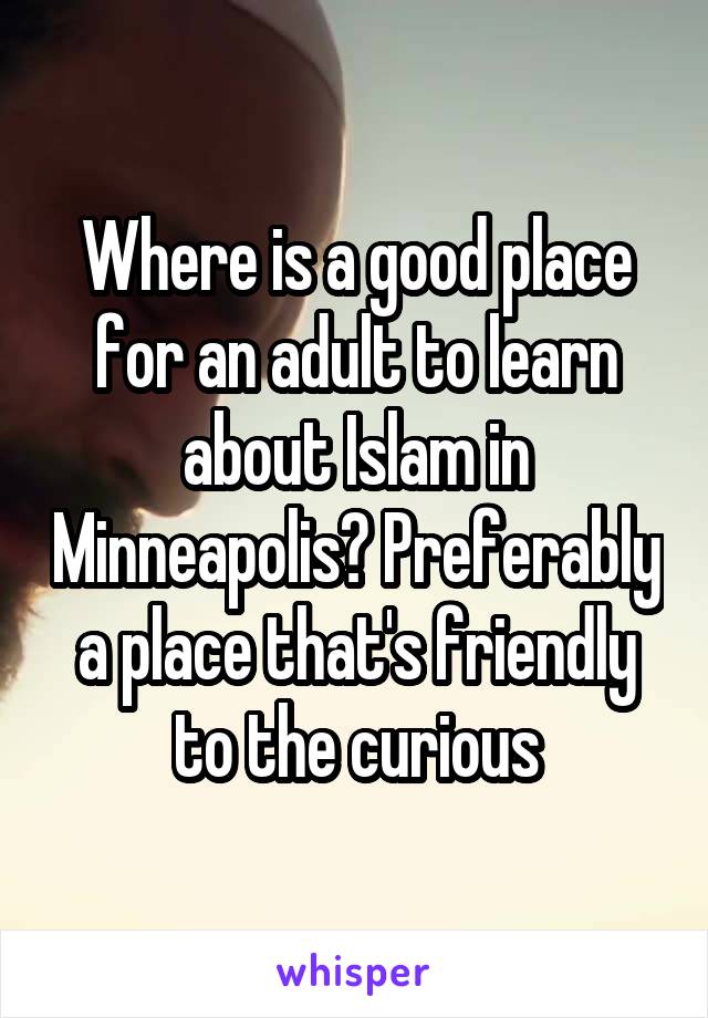 Where is a good place for an adult to learn about Islam in Minneapolis? Preferably a place that's friendly to the curious