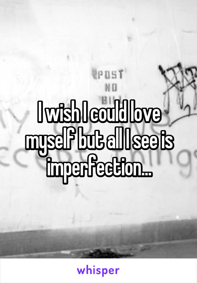 I wish I could love myself but all I see is imperfection...