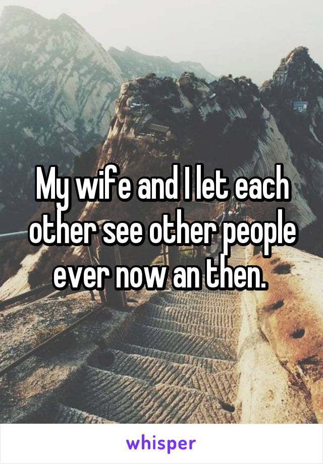 My wife and I let each other see other people ever now an then. 