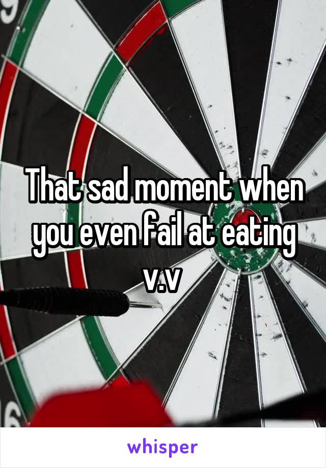 That sad moment when you even fail at eating v.v 