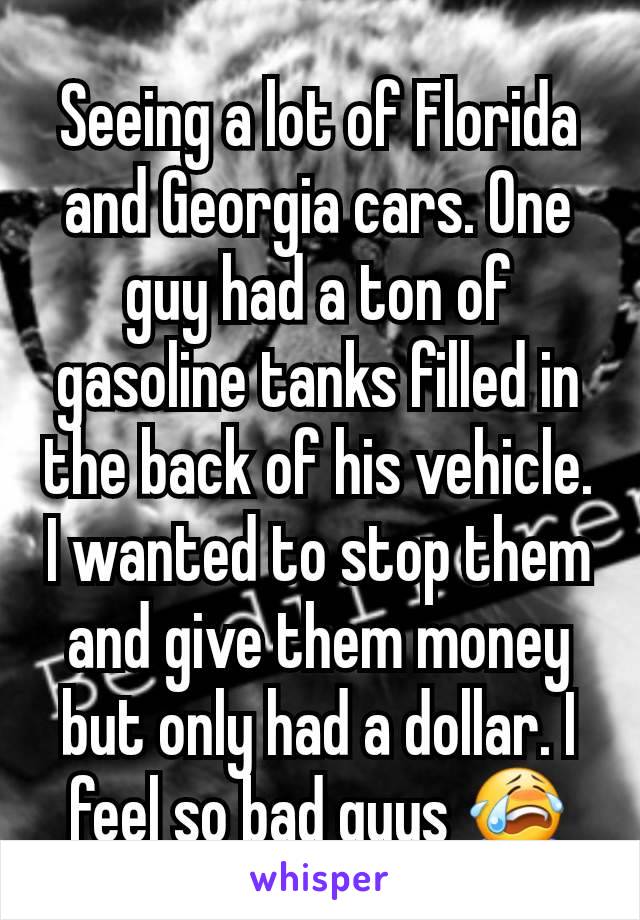 Seeing a lot of Florida and Georgia cars. One guy had a ton of gasoline tanks filled in the back of his vehicle. I wanted to stop them and give them money but only had a dollar. I feel so bad guys 😭