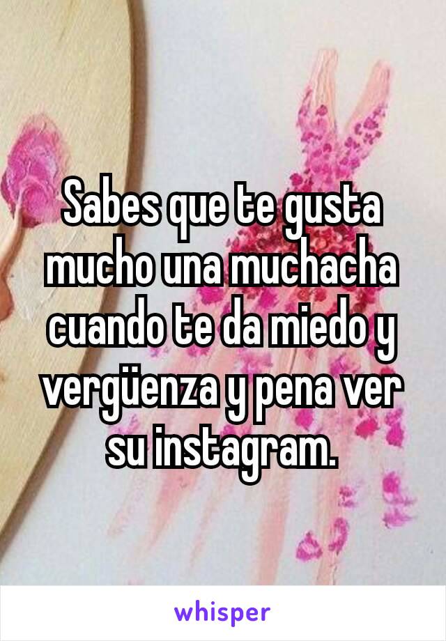 Sabes que te gusta mucho una muchacha cuando te da miedo y vergüenza y pena ver su instagram.