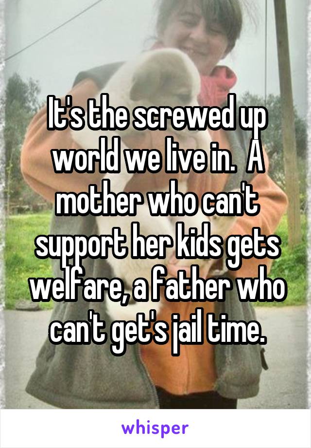 It's the screwed up world we live in.  A mother who can't support her kids gets welfare, a father who can't get's jail time.