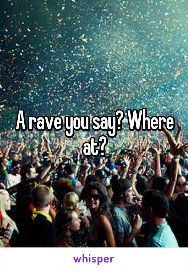 A rave you say? Where at?