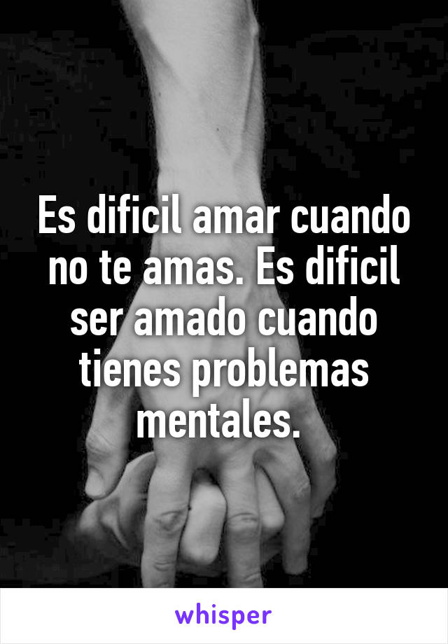 Es dificil amar cuando no te amas. Es dificil ser amado cuando tienes problemas mentales. 