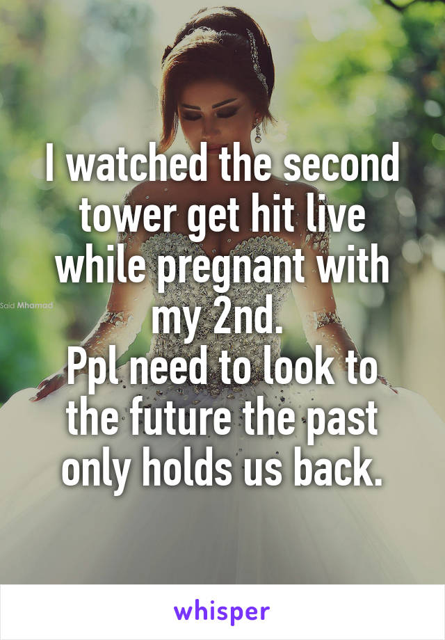 I watched the second tower get hit live while pregnant with my 2nd. 
Ppl need to look to the future the past only holds us back.