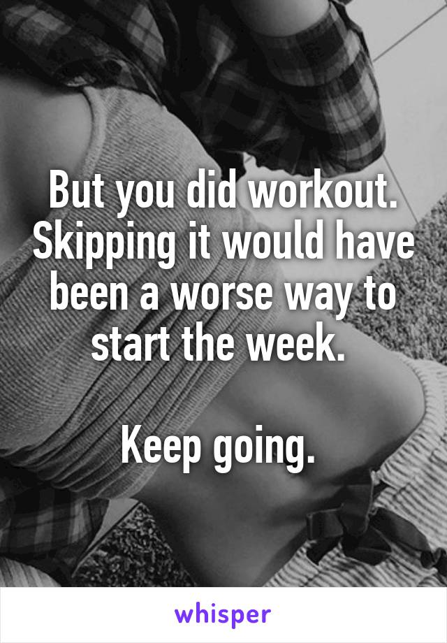 But you did workout. Skipping it would have been a worse way to start the week. 

Keep going. 