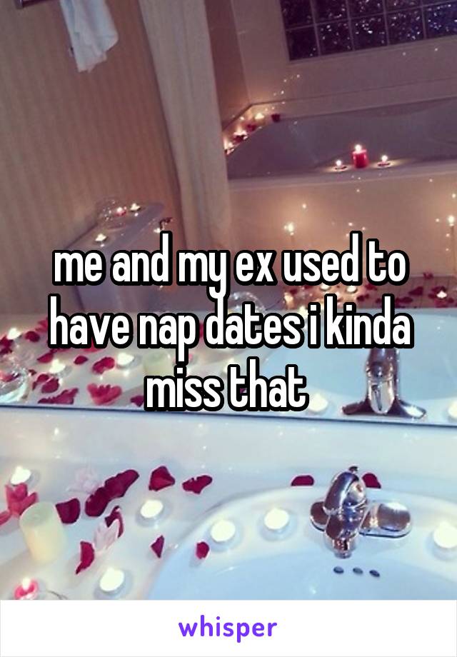 me and my ex used to have nap dates i kinda miss that 